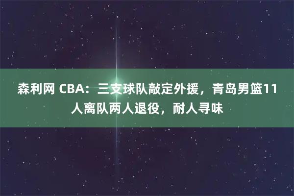 森利网 CBA：三支球队敲定外援，青岛男篮11人离队两人退役，耐人寻味