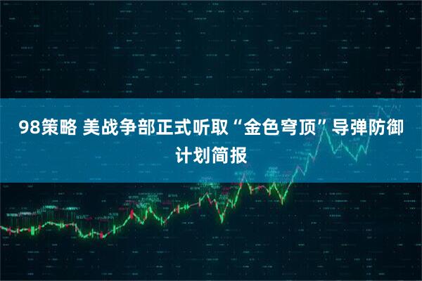 98策略 美战争部正式听取“金色穹顶”导弹防御计划简报