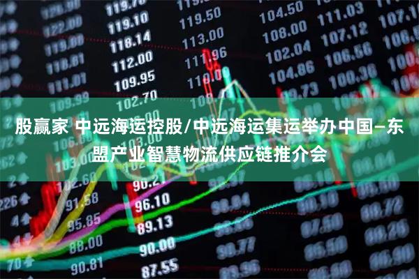 股赢家 中远海运控股/中远海运集运举办中国—东盟产业智慧物流供应链推介会