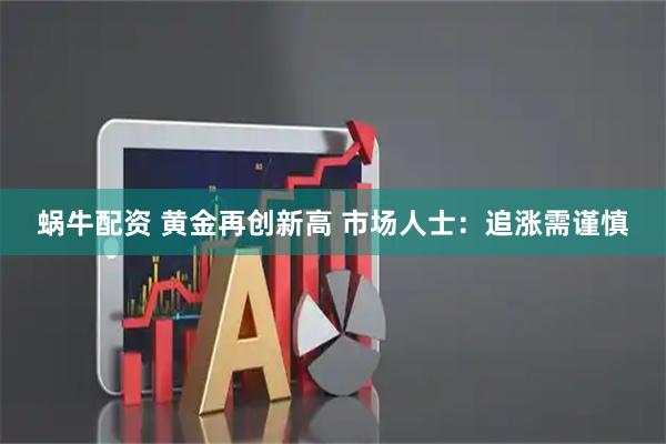 蜗牛配资 黄金再创新高 市场人士：追涨需谨慎
