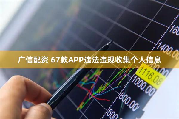 广信配资 67款APP违法违规收集个人信息