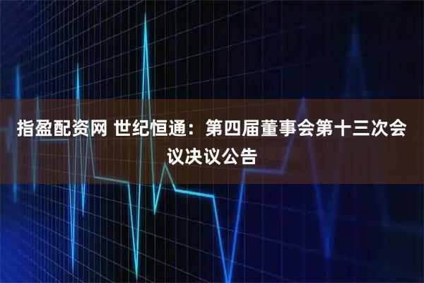 指盈配资网 世纪恒通：第四届董事会第十三次会议决议公告