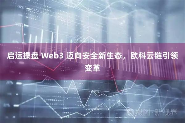启运操盘 Web3 迈向安全新生态，欧科云链引领变革