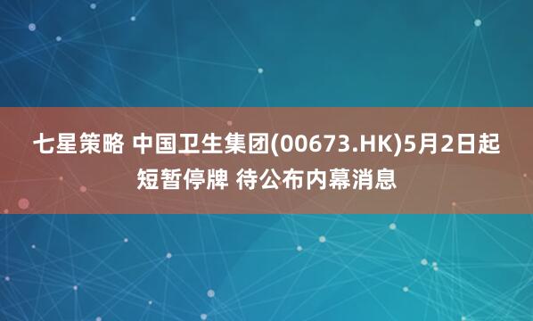 七星策略 中国卫生集团(00673.HK)5月2日起短暂停牌 待公布内幕消息