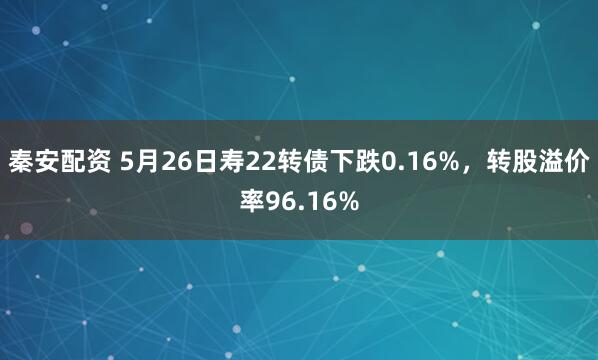 秦安配资 5月26日寿22转债下跌0.16%，转股溢价率96.16%