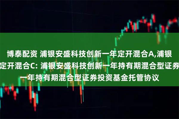 博泰配资 浦银安盛科技创新一年定开混合A,浦银安盛科技创新一年定开混合C: 浦银安盛科技创新一年持有期混合型证券投资基金托管协议