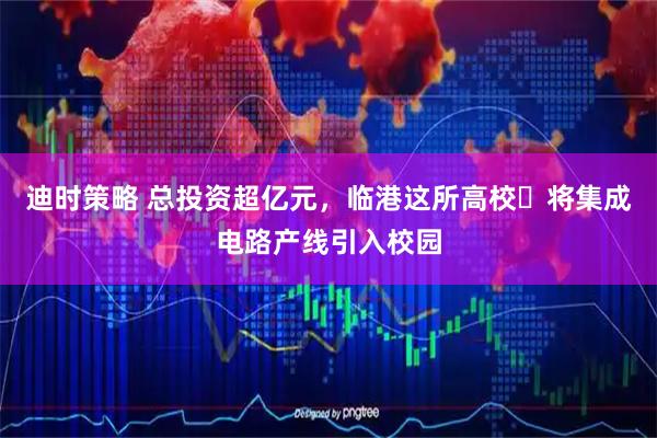 迪时策略 总投资超亿元，临港这所高校​将集成电路产线引入校园