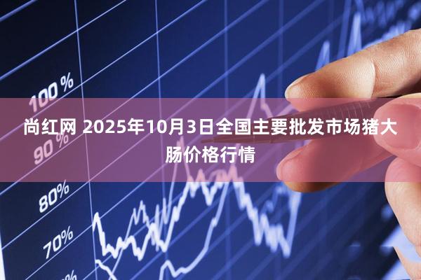 尚红网 2025年10月3日全国主要批发市场猪大肠价格行情