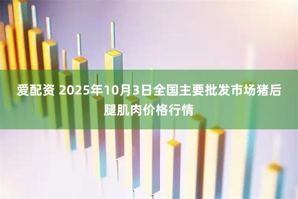 爱配资 2025年10月3日全国主要批发市场猪后腿肌肉价格行情