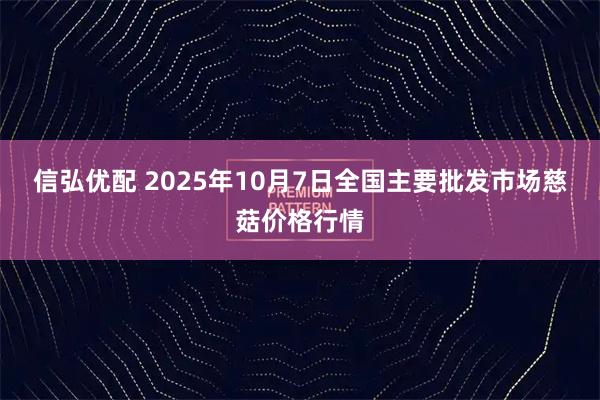 信弘优配 2025年10月7日全国主要批发市场慈菇价格行情