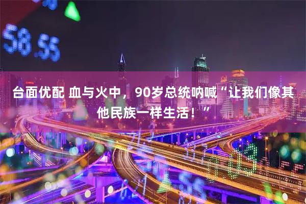 台面优配 血与火中，90岁总统呐喊“让我们像其他民族一样生活！”