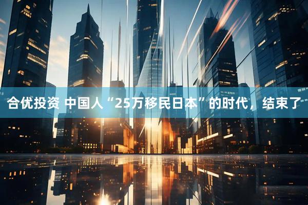 合优投资 中国人“25万移民日本”的时代,结束了