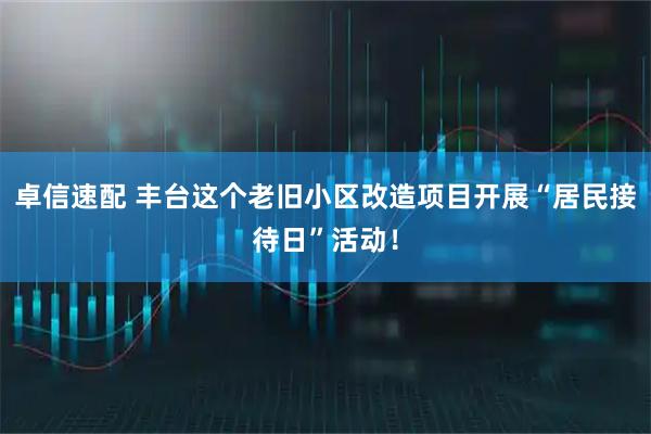 卓信速配 丰台这个老旧小区改造项目开展“居民接待日”活动！
