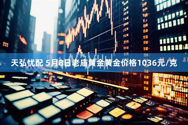 天弘忧配 5月8日老庙黄金黄金价格1036元/克