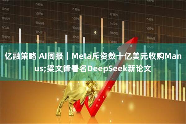 亿融策略 AI周报｜Meta斥资数十亿美元收购Manus;梁文锋署名DeepSeek新论文