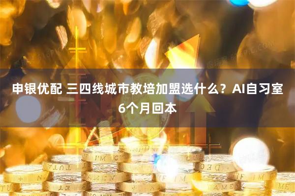 申银优配 三四线城市教培加盟选什么？AI自习室6个月回本