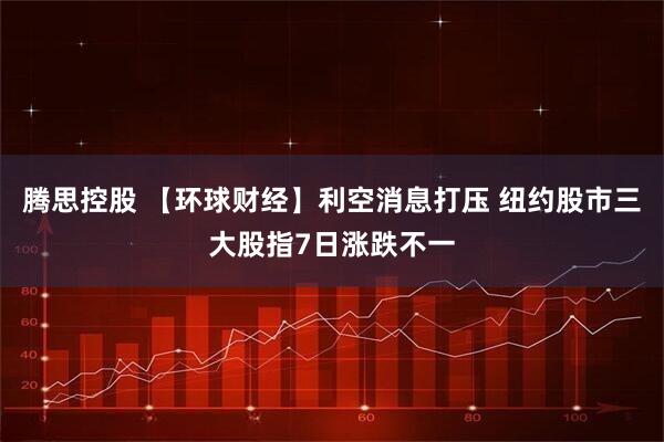 腾思控股 【环球财经】利空消息打压 纽约股市三大股指7日涨跌不一