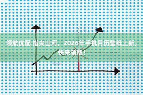 领航优配 指尖山河，2026年手机月历壁纸上新，快来领取！