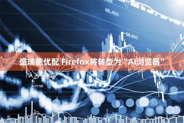 盛瑞德优配 Firefox将转型为“AI浏览器”