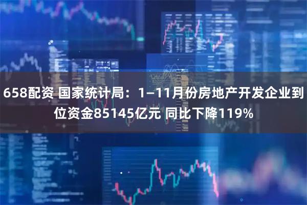 658配资 国家统计局：1—11月份房地产开发企业到位资金85145亿元 同比下降119%