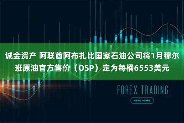 诚金资产 阿联酋阿布扎比国家石油公司将1月穆尔班原油官方售价（OSP）定为每桶6553美元