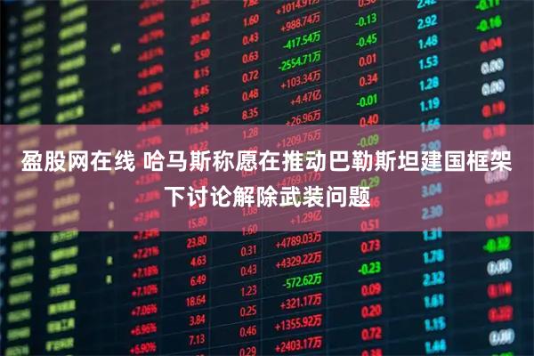 盈股网在线 哈马斯称愿在推动巴勒斯坦建国框架下讨论解除武装问题