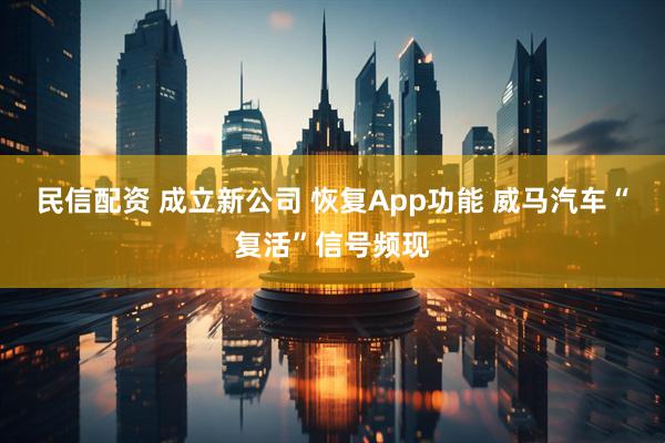 民信配资 成立新公司 恢复App功能 威马汽车“复活”信号频现
