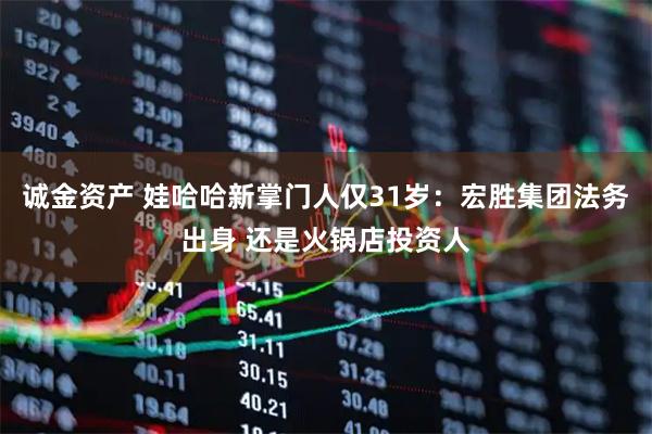 诚金资产 娃哈哈新掌门人仅31岁：宏胜集团法务出身 还是火锅店投资人