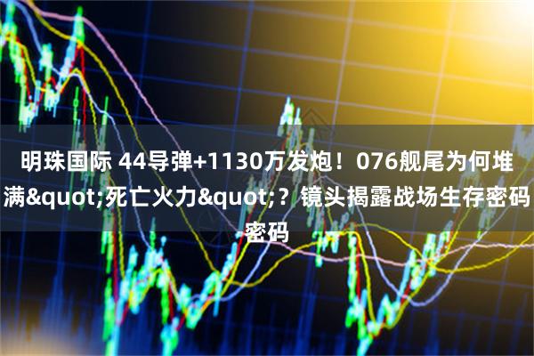 明珠国际 44导弹+1130万发炮！076舰尾为何堆满"死亡火力"？镜头揭露战场生存密码