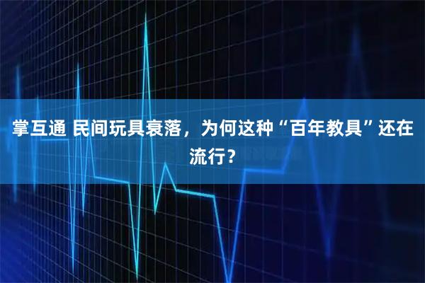 掌互通 民间玩具衰落，为何这种“百年教具”还在流行？