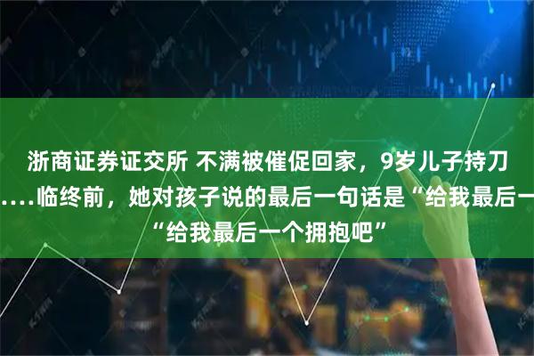 浙商证券证交所 不满被催促回家，9岁儿子持刀刺死妈妈……临终前，她对孩子说的最后一句话是“给我最后一个拥抱吧”