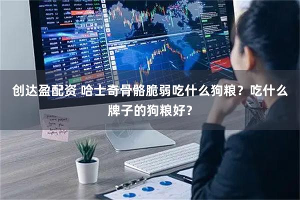 创达盈配资 哈士奇骨骼脆弱吃什么狗粮?吃什么牌子的狗粮好?