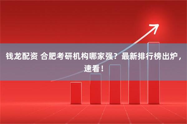 钱龙配资 合肥考研机构哪家强?最新排行榜出炉,速看!