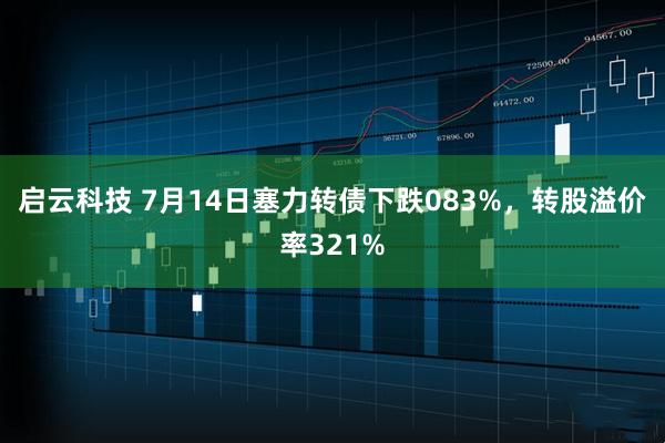 启云科技 7月14日塞力转债下跌083%，转股溢价率321%
