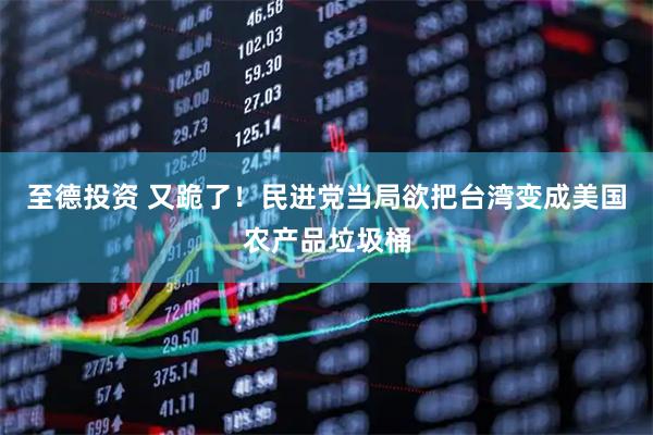 至德投资 又跪了！民进党当局欲把台湾变成美国农产品垃圾桶